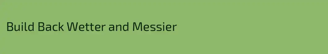 Build Back Wetter and Messier